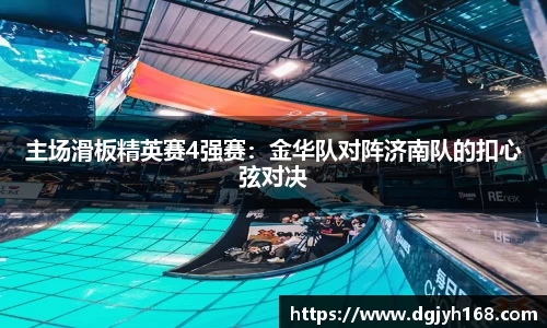 主场滑板精英赛4强赛：金华队对阵济南队的扣心弦对决