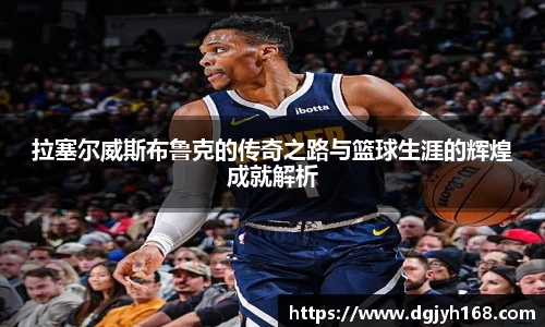 拉塞尔威斯布鲁克的传奇之路与篮球生涯的辉煌成就解析