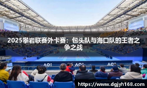 2025攀岩联赛外卡赛：包头队与海口队的王者之争之战